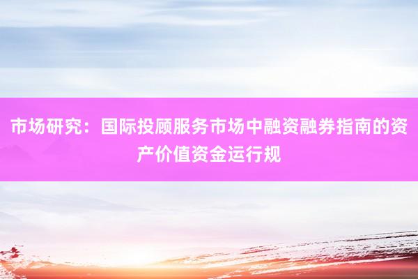 市场研究：国际投顾服务市场中融资融券指南的资产价值资金运行规