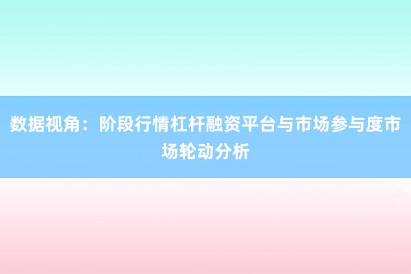 数据视角：阶段行情杠杆融资平台与市场参与度市场轮动分析