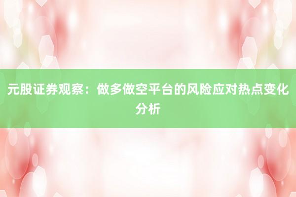 元股证券观察：做多做空平台的风险应对热点变化分析