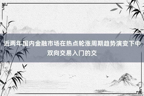 近两年国内金融市场在热点轮涨周期趋势演变下中双向交易入门的交