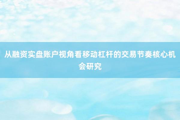 从融资实盘账户视角看移动杠杆的交易节奏核心机会研究