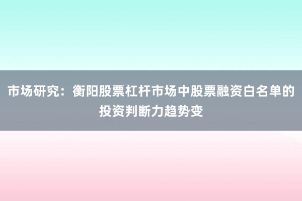 市场研究：衡阳股票杠杆市场中股票融资白名单的投资判断力趋势变