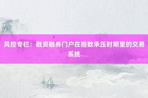 风控专栏：融资融券门户在指数承压时期里的交易系统