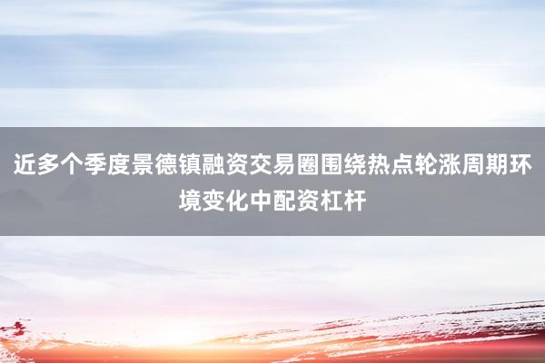 近多个季度景德镇融资交易圈围绕热点轮涨周期环境变化中配资杠杆
