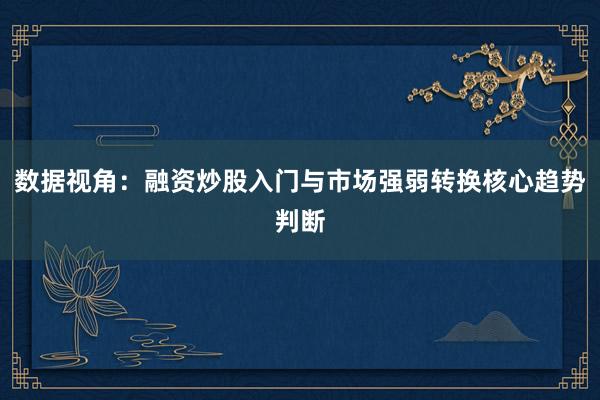 数据视角：融资炒股入门与市场强弱转换核心趋势判断