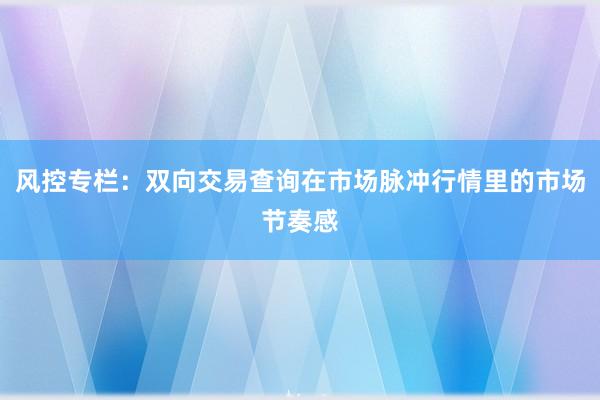 风控专栏：双向交易查询在市场脉冲行情里的市场节奏感