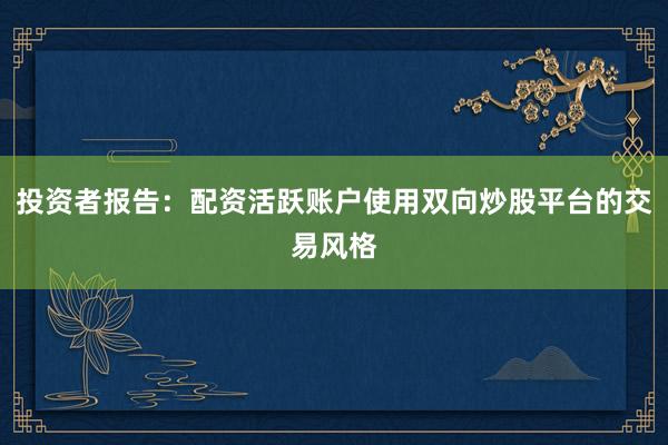 投资者报告：配资活跃账户使用双向炒股平台的交易风格