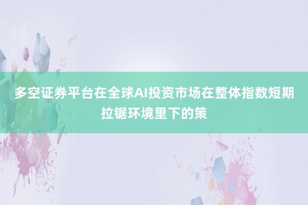 多空证券平台在全球AI投资市场在整体指数短期拉锯环境里下的策