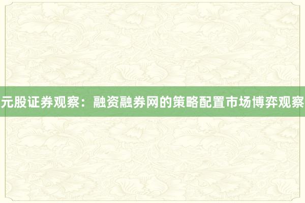 元股证券观察：融资融券网的策略配置市场博弈观察