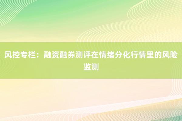 风控专栏：融资融券测评在情绪分化行情里的风险监测