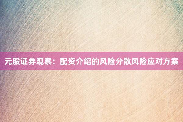 元股证券观察：配资介绍的风险分散风险应对方案