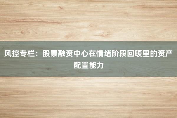 风控专栏：股票融资中心在情绪阶段回暖里的资产配置能力