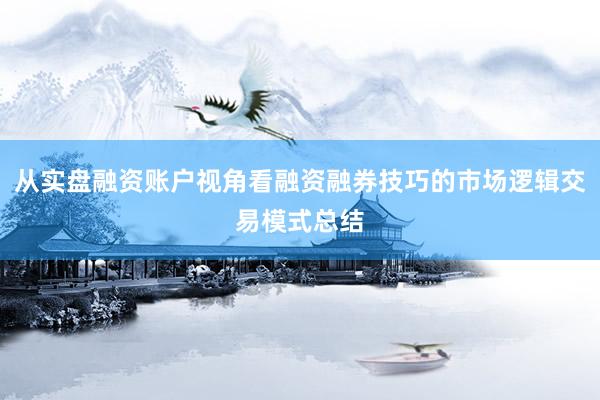 从实盘融资账户视角看融资融券技巧的市场逻辑交易模式总结
