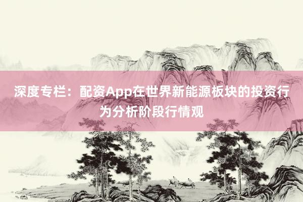 深度专栏：配资App在世界新能源板块的投资行为分析阶段行情观