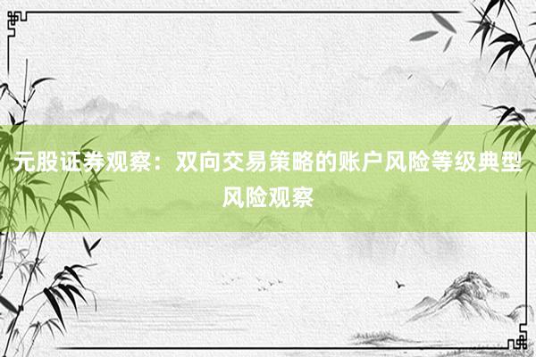 元股证券观察：双向交易策略的账户风险等级典型风险观察
