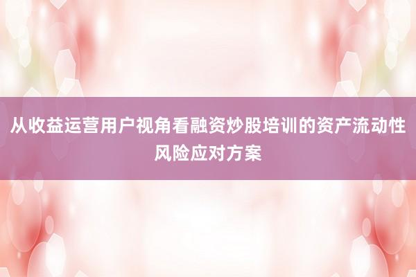 从收益运营用户视角看融资炒股培训的资产流动性风险应对方案