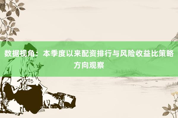 数据视角：本季度以来配资排行与风险收益比策略方向观察