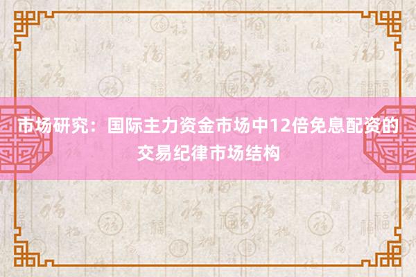 市场研究：国际主力资金市场中12倍免息配资的交易纪律市场结构