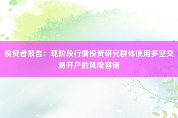 投资者报告：现阶段行情投资研究群体使用多空交易开户的风险容错