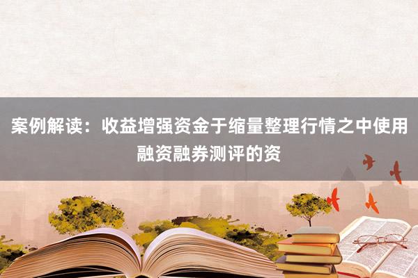案例解读：收益增强资金于缩量整理行情之中使用融资融券测评的资