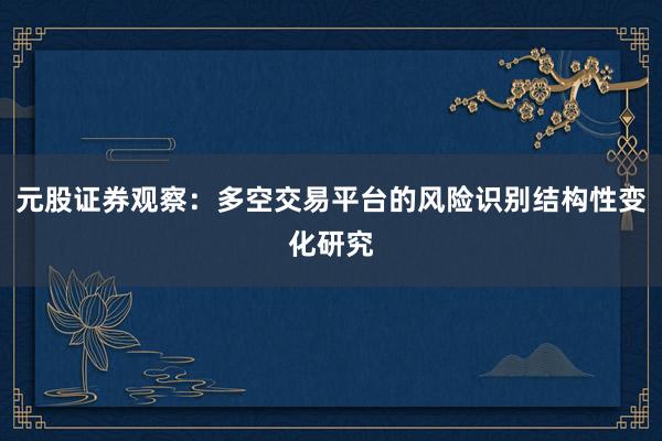 元股证券观察：多空交易平台的风险识别结构性变化研究