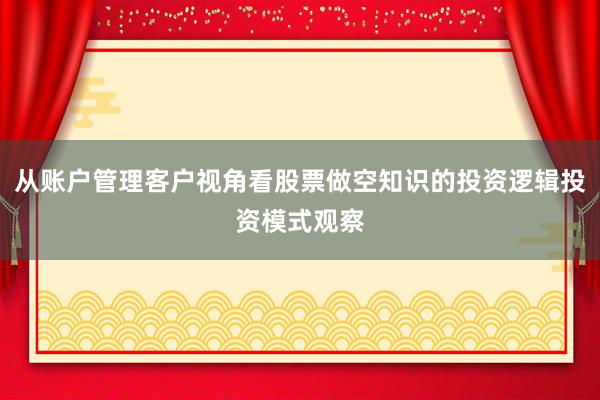 从账户管理客户视角看股票做空知识的投资逻辑投资模式观察