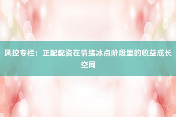 风控专栏：正配配资在情绪冰点阶段里的收益成长空间