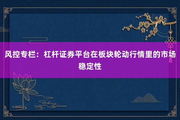 风控专栏：杠杆证券平台在板块轮动行情里的市场稳定性