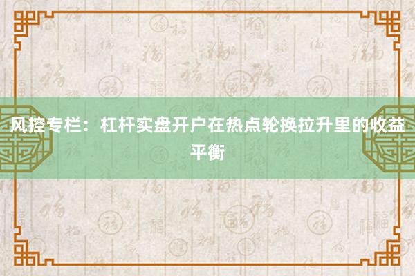 风控专栏：杠杆实盘开户在热点轮换拉升里的收益平衡
