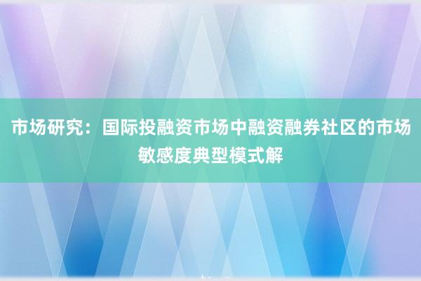 市场研究：国际投融资市场中融资融券社区的市场敏感度典型模式解