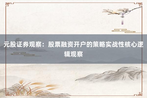 元股证券观察：股票融资开户的策略实战性核心逻辑观察