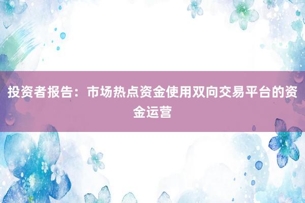 投资者报告：市场热点资金使用双向交易平台的资金运营