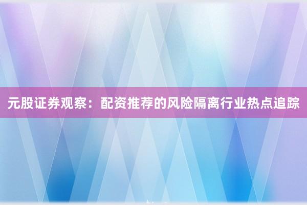 元股证券观察：配资推荐的风险隔离行业热点追踪