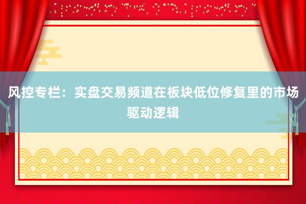 风控专栏：实盘交易频道在板块低位修复里的市场驱动逻辑