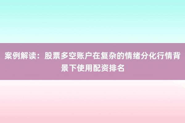 案例解读：股票多空账户在复杂的情绪分化行情背景下使用配资排名