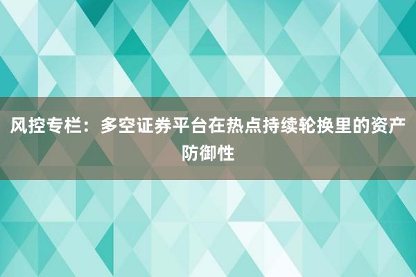 风控专栏：多空证券平台在热点持续轮换里的资产防御性