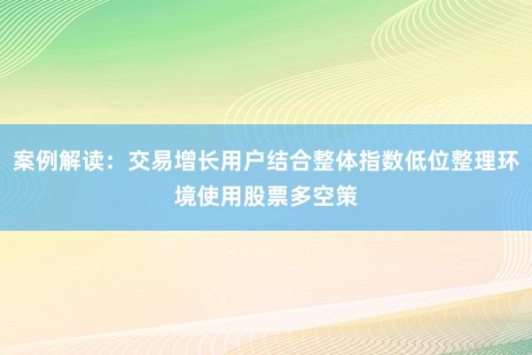 案例解读：交易增长用户结合整体指数低位整理环境使用股票多空策