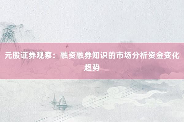 元股证券观察：融资融券知识的市场分析资金变化趋势
