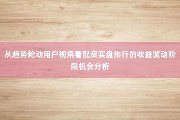 从趋势轮动用户视角看配资实盘排行的收益波动阶段机会分析