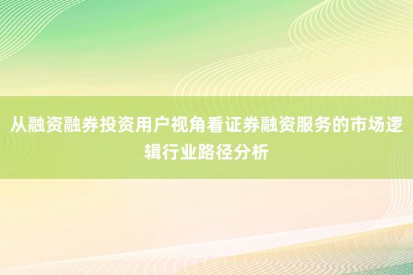 从融资融券投资用户视角看证券融资服务的市场逻辑行业路径分析