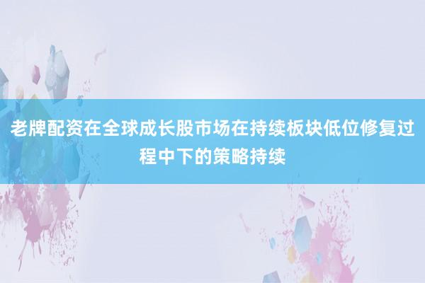 老牌配资在全球成长股市场在持续板块低位修复过程中下的策略持续