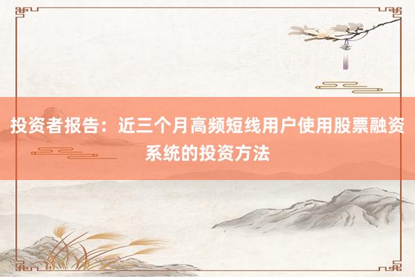 投资者报告：近三个月高频短线用户使用股票融资系统的投资方法