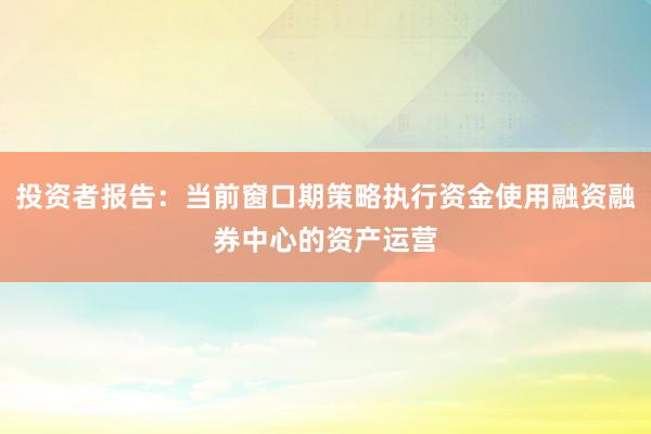 投资者报告：当前窗口期策略执行资金使用融资融券中心的资产运营