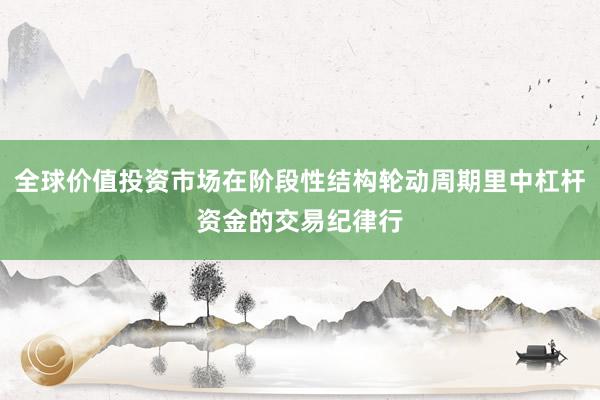 全球价值投资市场在阶段性结构轮动周期里中杠杆资金的交易纪律行