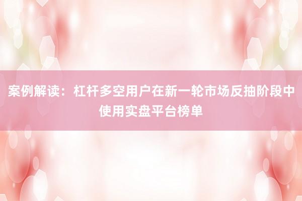 案例解读：杠杆多空用户在新一轮市场反抽阶段中使用实盘平台榜单