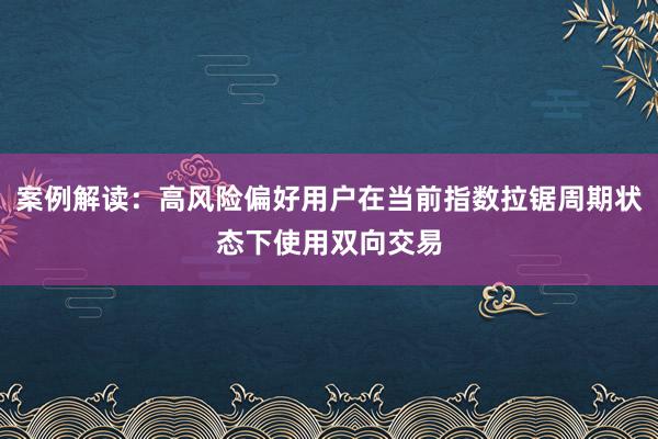 案例解读：高风险偏好用户在当前指数拉锯周期状态下使用双向交易
