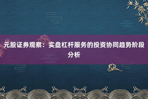 元股证券观察：实盘杠杆服务的投资协同趋势阶段分析