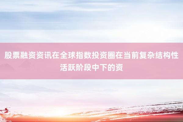 股票融资资讯在全球指数投资圈在当前复杂结构性活跃阶段中下的资