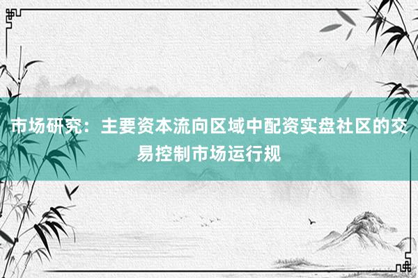 市场研究：主要资本流向区域中配资实盘社区的交易控制市场运行规