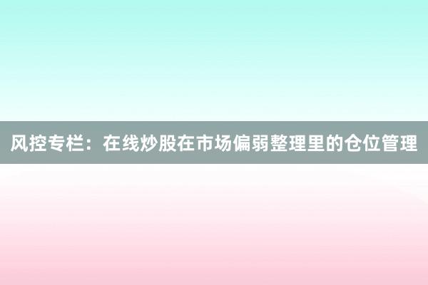 风控专栏：在线炒股在市场偏弱整理里的仓位管理